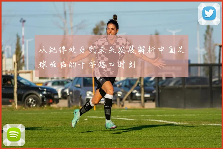从纪律处分到未来发展解析中国足球面临的十字路口时刻
