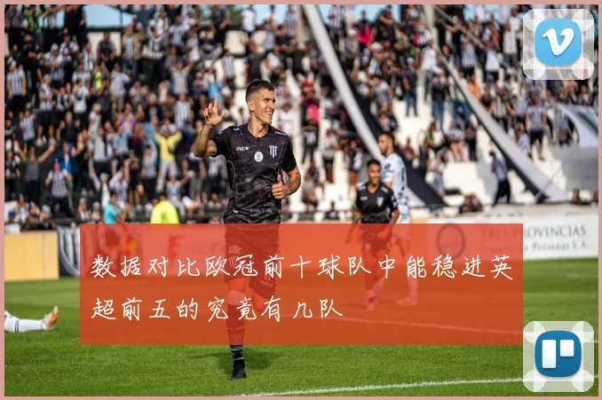 数据对比欧冠前十球队中能稳进英超前五的究竟有几队