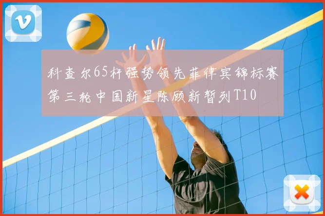 科查尔65杆强势领先菲律宾锦标赛第三轮中国新星陈顾新暂列T10