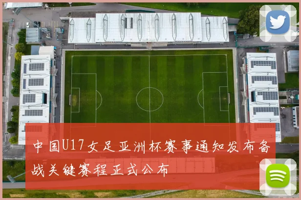 中国U17女足亚洲杯赛事通知发布备战关键赛程正式公布