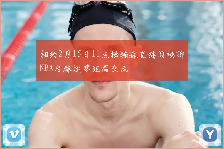 相约2月15日11点杨瀚森直播间畅聊NBA与球迷零距离交流