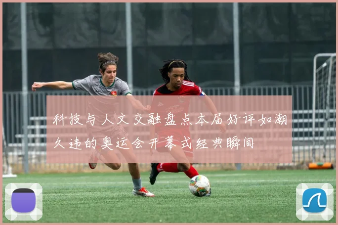 科技与人文交融盘点本届好评如潮久违的奥运会开幕式经典瞬间