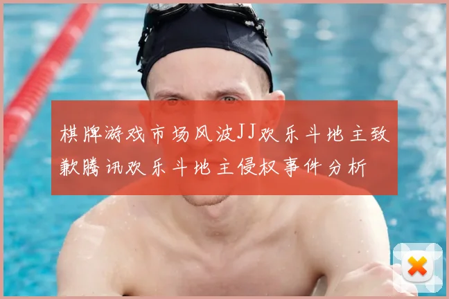 棋牌游戏市场风波JJ欢乐斗地主致歉腾讯欢乐斗地主侵权事件分析