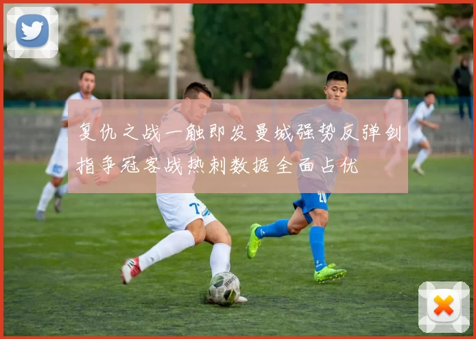 复仇之战一触即发曼城强势反弹剑指争冠客战热刺数据全面占优