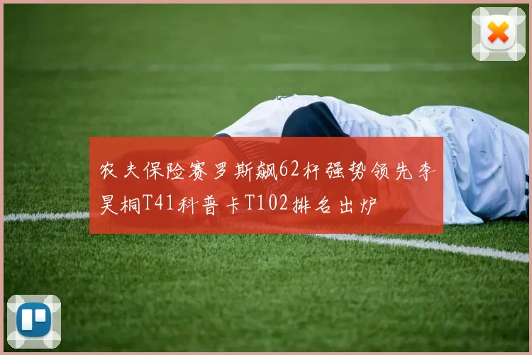 农夫保险赛罗斯飙62杆强势领先李昊桐T41科普卡T102排名出炉