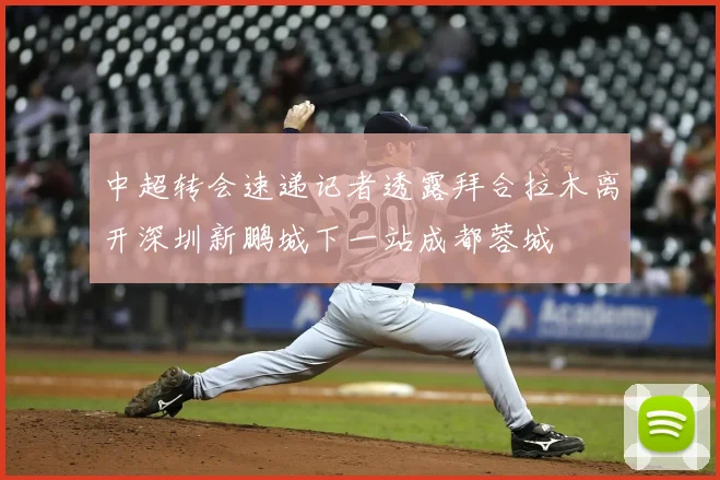 中超转会速递记者透露拜合拉木离开深圳新鹏城下一站成都蓉城