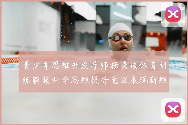 青少年思维开发导师杨易谈体育训练解锁科学思维提升竞技表现新维度
