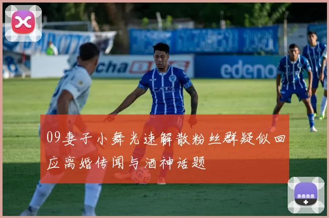 09妻子小舞光速解散粉丝群疑似回应离婚传闻与酒神话题