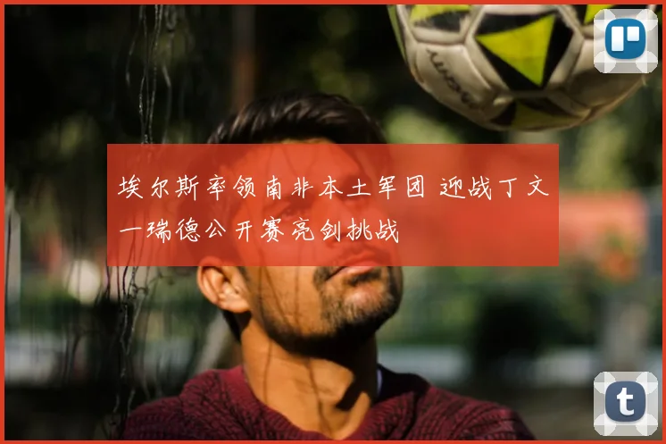 埃尔斯率领南非本土军团 迎战丁文一瑞德公开赛亮剑挑战