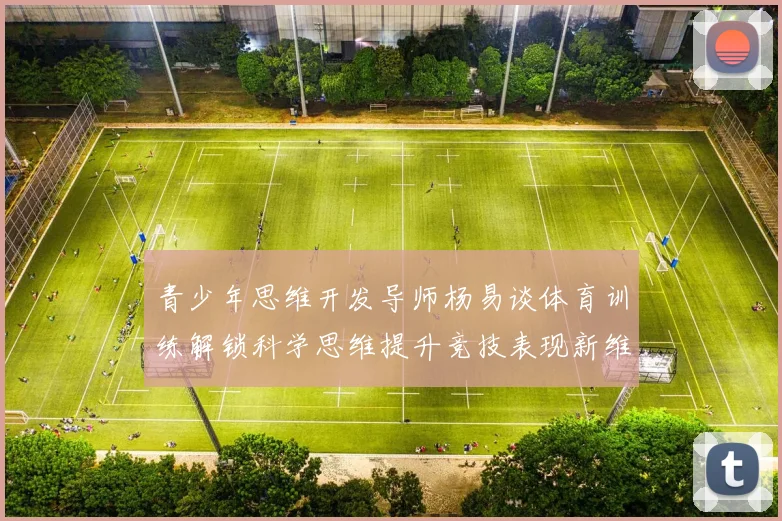 青少年思维开发导师杨易谈体育训练解锁科学思维提升竞技表现新维度