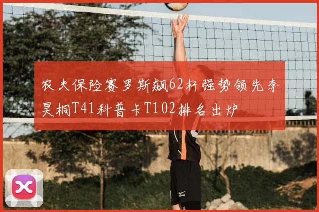 农夫保险赛罗斯飙62杆强势领先李昊桐T41科普卡T102排名出炉