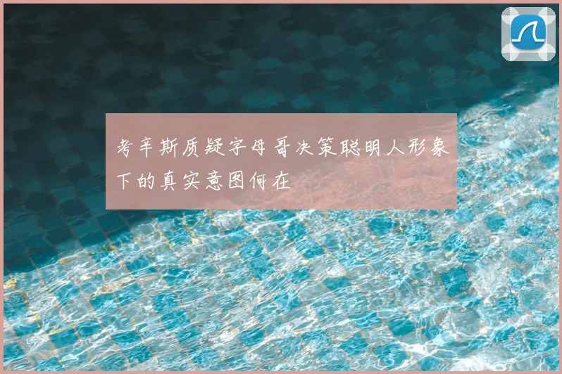 考辛斯质疑字母哥决策聪明人形象下的真实意图何在