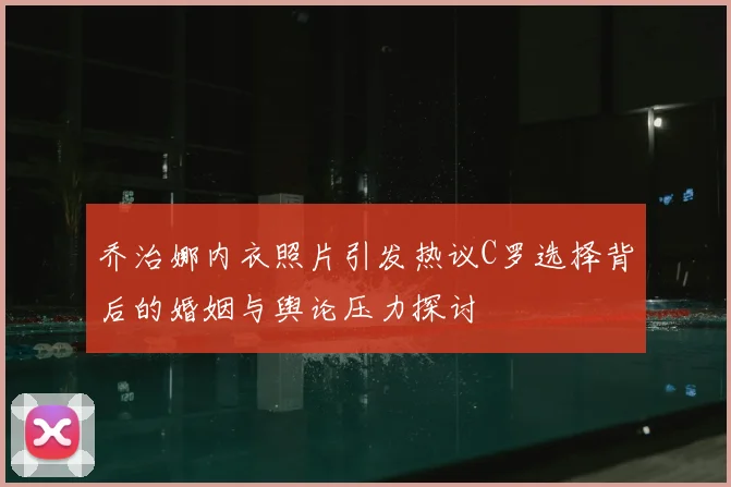 乔治娜内衣照片引发热议C罗选择背后的婚姻与舆论压力探讨