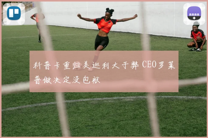 科普卡重归美巡利大于弊 CEO罗莱普做决定没包袱