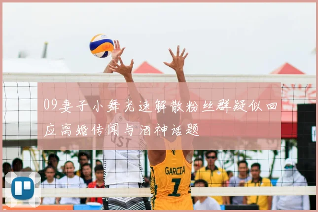 09妻子小舞光速解散粉丝群疑似回应离婚传闻与酒神话题