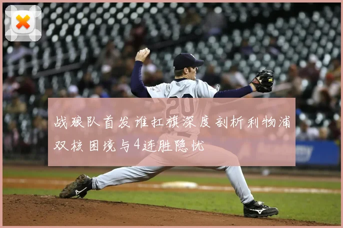 战狼队首发谁扛旗深度剖析利物浦双核困境与4连胜隐忧